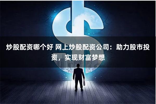 炒股配资哪个好 网上炒股配资公司：助力股市投资，实现财富梦想