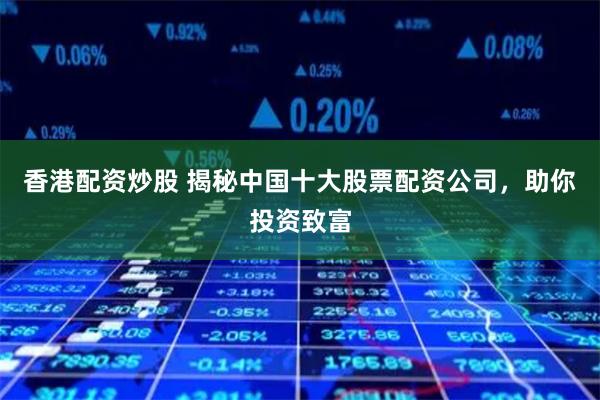 香港配资炒股 揭秘中国十大股票配资公司，助你投资致富