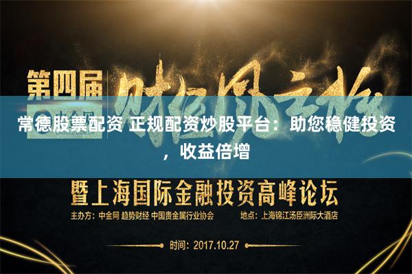 常德股票配资 正规配资炒股平台：助您稳健投资，收益倍增