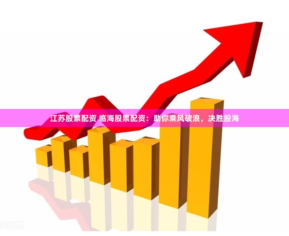 江苏股票配资 临海股票配资：助你乘风破浪，决胜股海