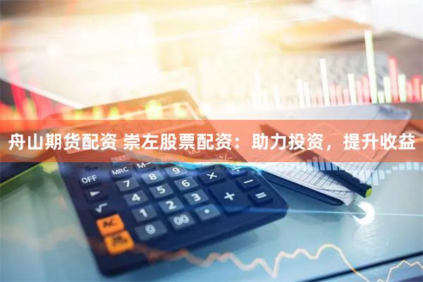 舟山期货配资 崇左股票配资：助力投资，提升收益