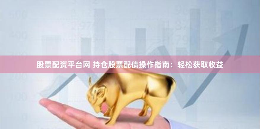 股票配资平台网 持仓股票配债操作指南：轻松获取收益