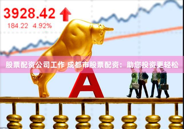 股票配资公司工作 成都市股票配资：助您投资更轻松