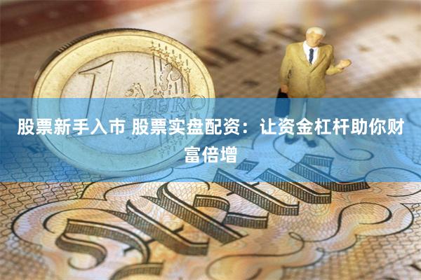 股票新手入市 股票实盘配资：让资金杠杆助你财富倍增
