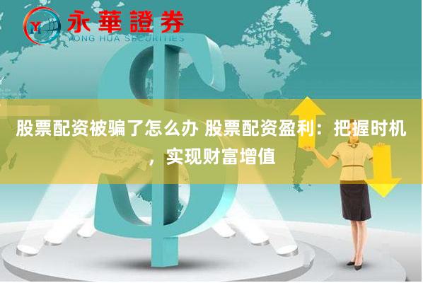 股票配资被骗了怎么办 股票配资盈利：把握时机，实现财富增值