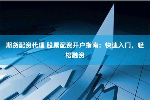 期货配资代理 股票配资开户指南：快速入门，轻松融资
