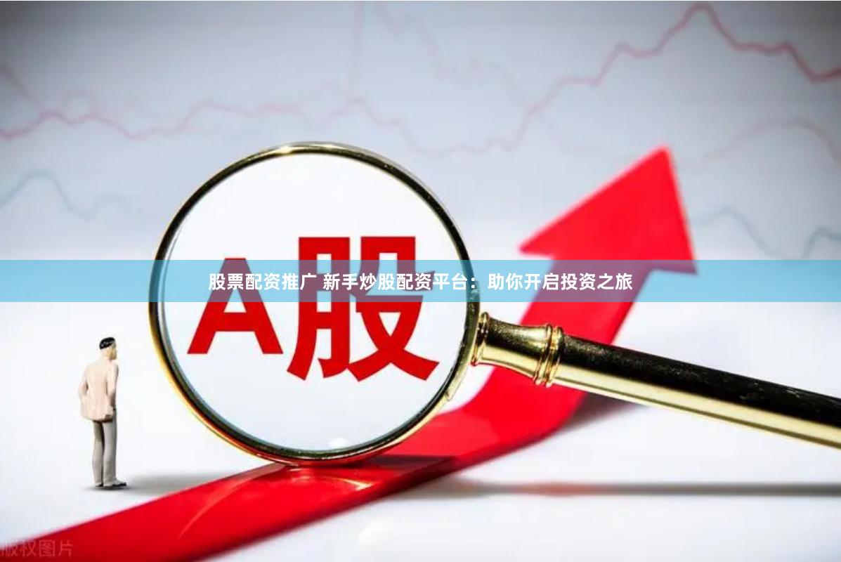 股票配资推广 新手炒股配资平台：助你开启投资之旅