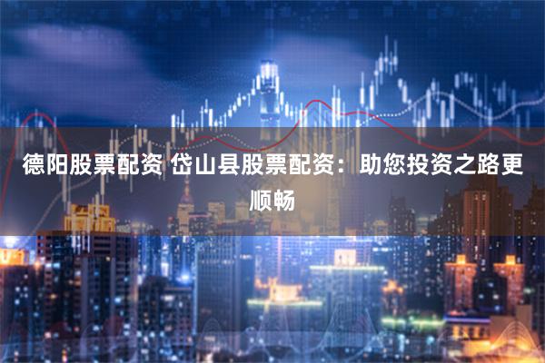 德阳股票配资 岱山县股票配资：助您投资之路更顺畅