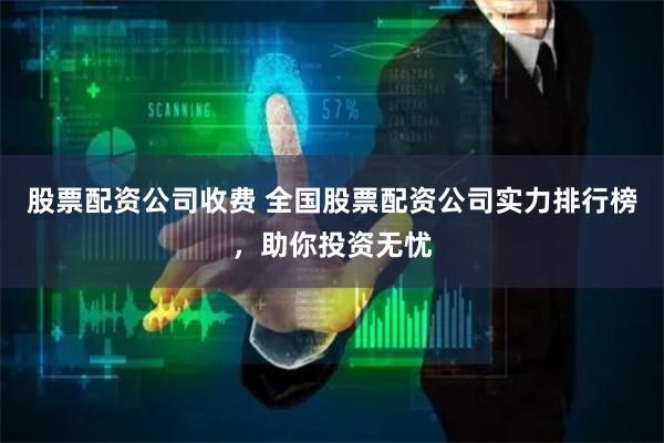 股票配资公司收费 全国股票配资公司实力排行榜，助你投资无忧