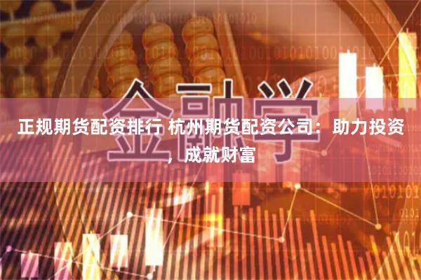 正规期货配资排行 杭州期货配资公司：助力投资，成就财富