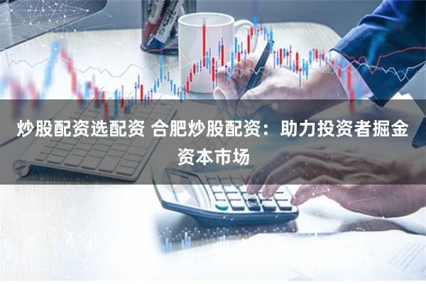炒股配资选配资 合肥炒股配资：助力投资者掘金资本市场