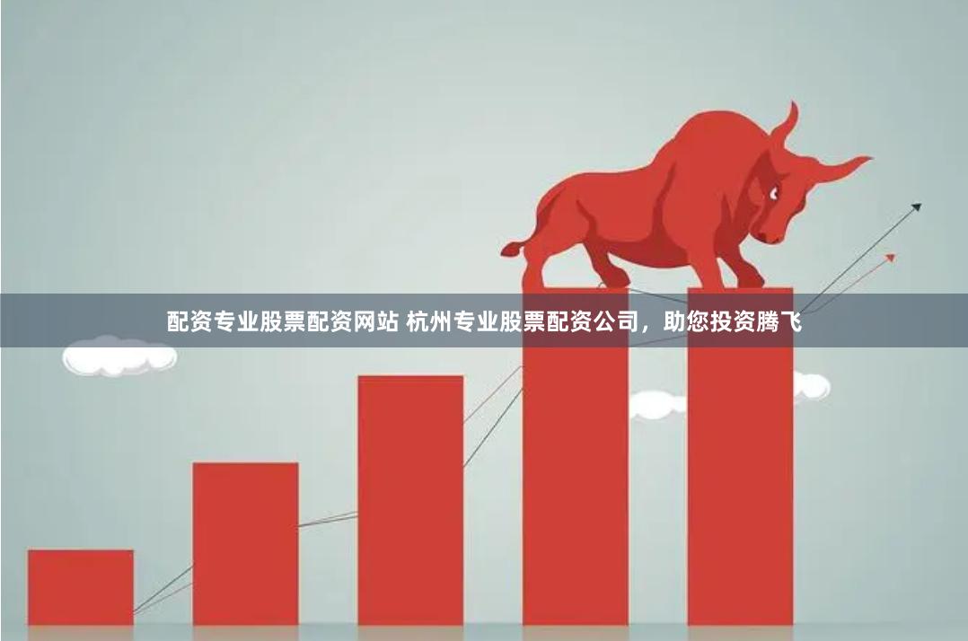 配资专业股票配资网站 杭州专业股票配资公司，助您投资腾飞