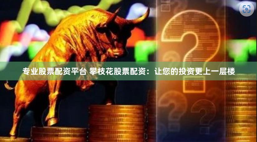 专业股票配资平台 攀枝花股票配资：让您的投资更上一层楼