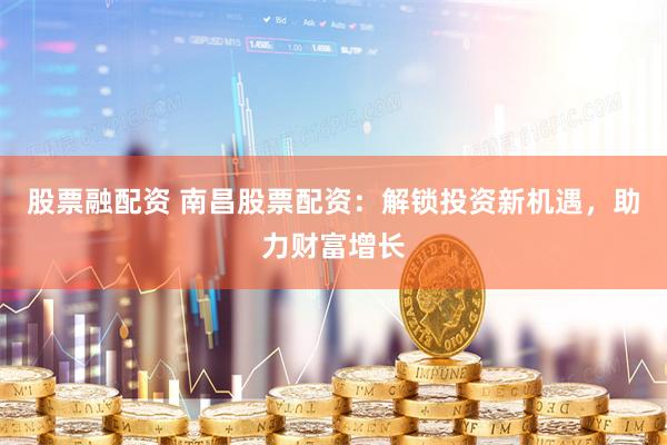 股票融配资 南昌股票配资：解锁投资新机遇，助力财富增长