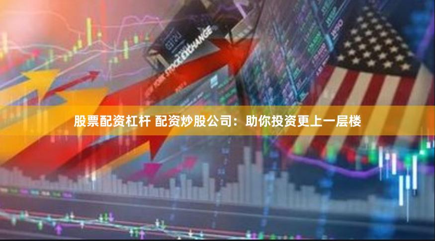 股票配资杠杆 配资炒股公司：助你投资更上一层楼