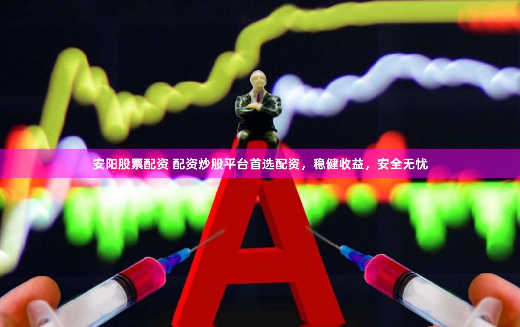 安阳股票配资 配资炒股平台首选配资，稳健收益，安全无忧