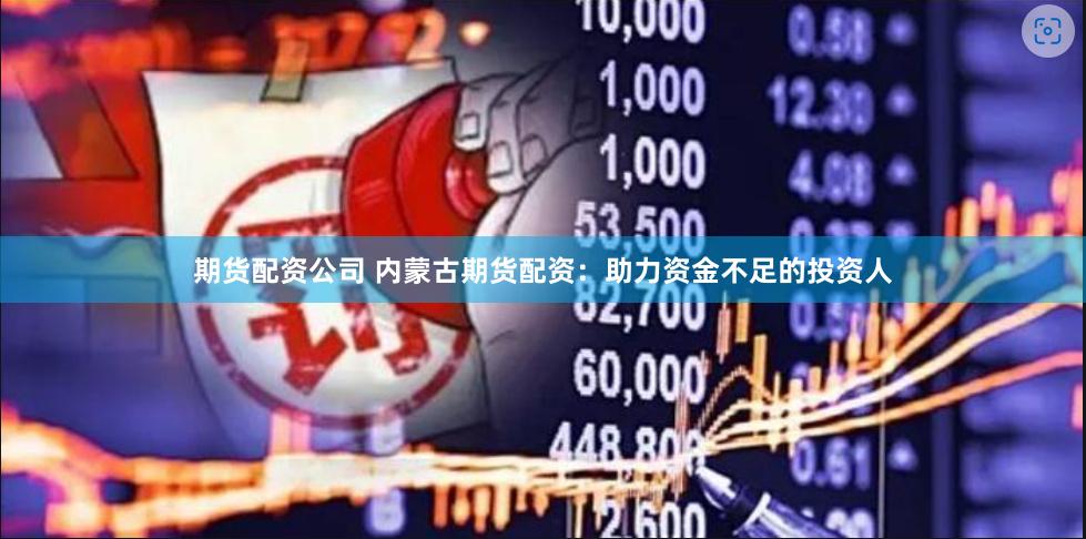 期货配资公司 内蒙古期货配资：助力资金不足的投资人