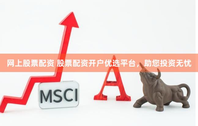 网上股票配资 股票配资开户优选平台，助您投资无忧