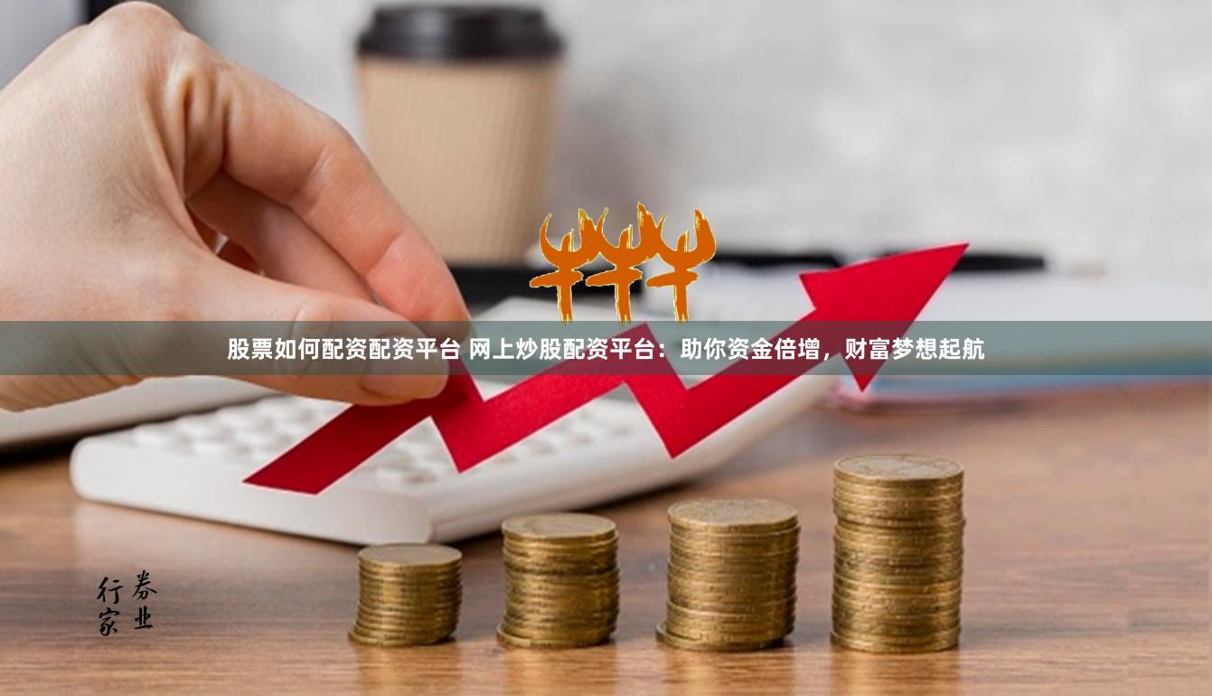 股票如何配资配资平台 网上炒股配资平台：助你资金倍增，财富梦想起航