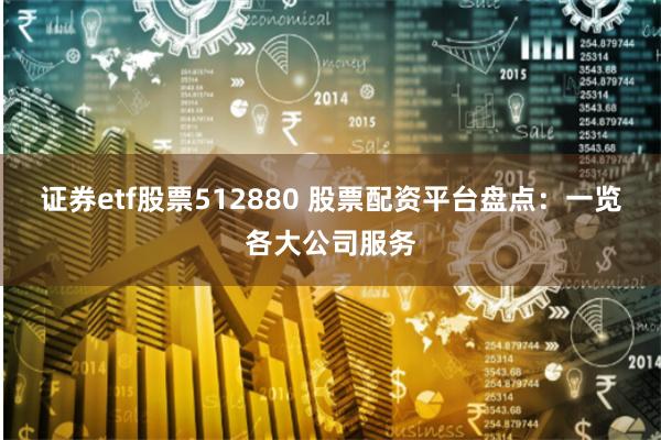 证券etf股票512880 股票配资平台盘点：一览各大公司服务
