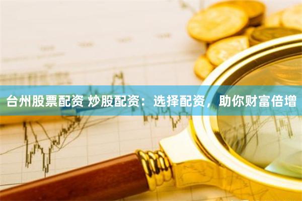 台州股票配资 炒股配资：选择配资，助你财富倍增