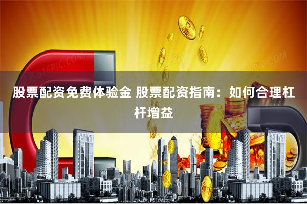 股票配资免费体验金 股票配资指南：如何合理杠杆增益