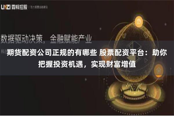 期货配资公司正规的有哪些 股票配资平台：助你把握投资机遇，实现财富增值