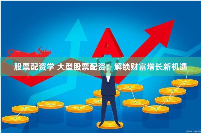 股票配资学 大型股票配资：解锁财富增长新机遇