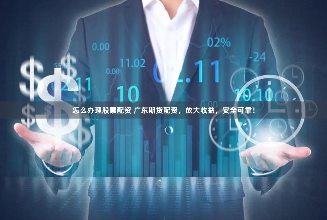 怎么办理股票配资 广东期货配资，放大收益，安全可靠！