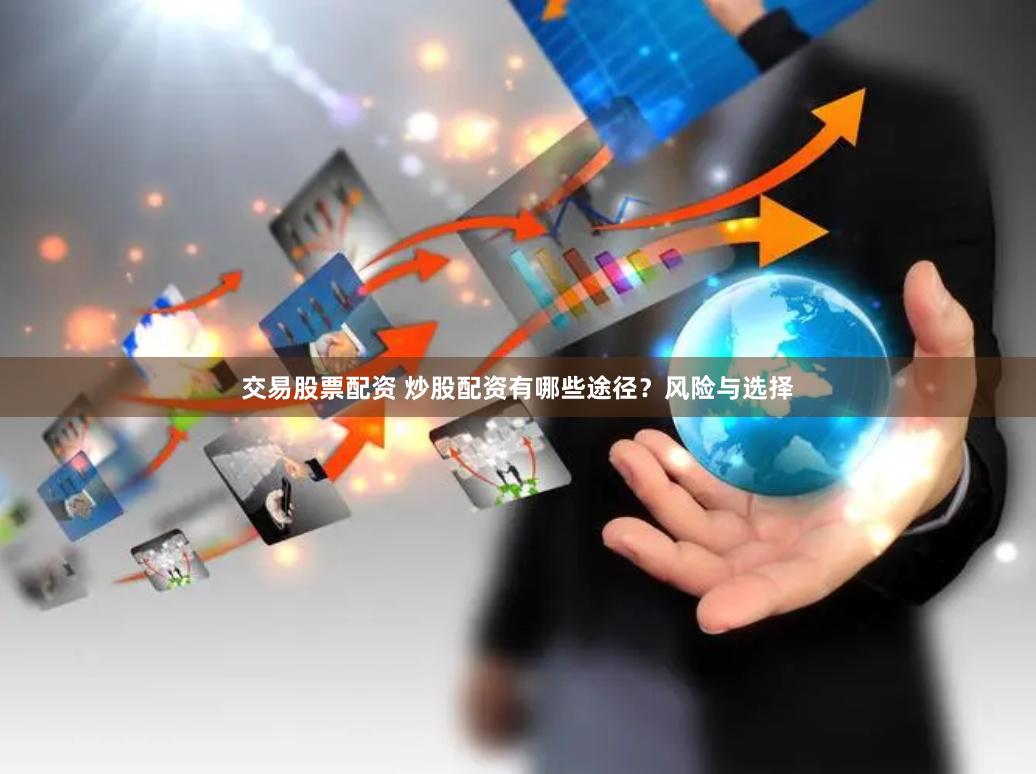 交易股票配资 炒股配资有哪些途径？风险与选择
