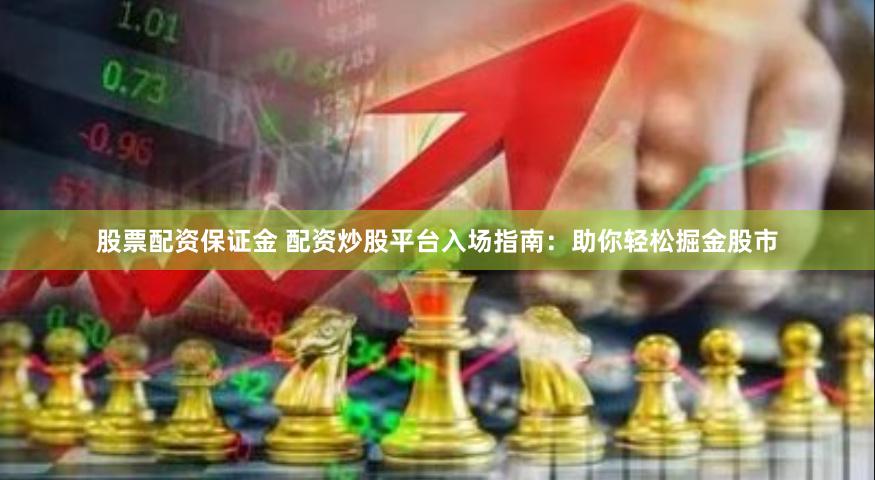 股票配资保证金 配资炒股平台入场指南：助你轻松掘金股市