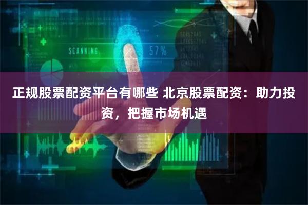 正规股票配资平台有哪些 北京股票配资：助力投资，把握市场机遇
